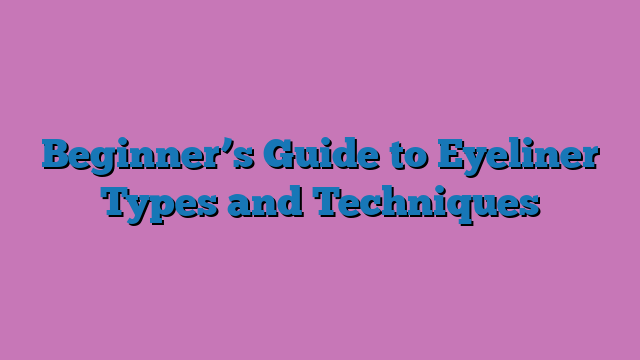 Beginner’s Guide to Eyeliner Types and Techniques