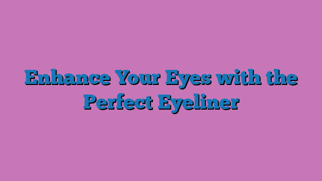 Enhance Your Eyes with the Perfect Eyeliner