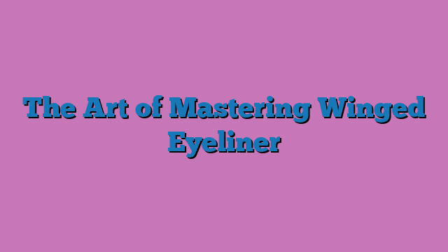 The Art of Mastering Winged Eyeliner