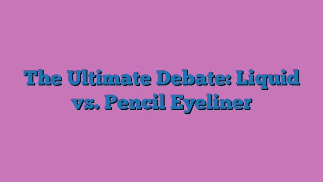 The Ultimate Debate: Liquid vs. Pencil Eyeliner