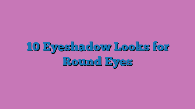 10 Eyeshadow Looks for Round Eyes