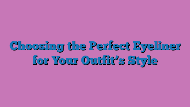 Choosing the Perfect Eyeliner for Your Outfit’s Style
