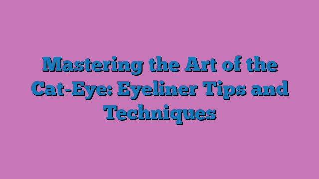 Mastering the Art of the Cat-Eye: Eyeliner Tips and Techniques