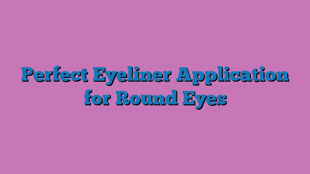 Perfect Eyeliner Application for Round Eyes